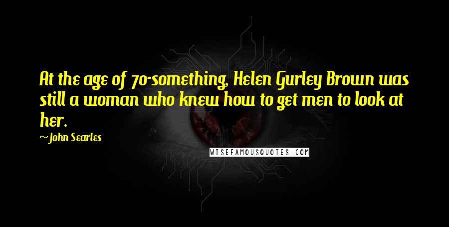 John Searles Quotes: At the age of 70-something, Helen Gurley Brown was still a woman who knew how to get men to look at her.