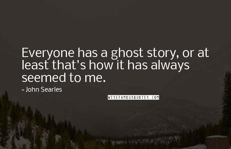 John Searles Quotes: Everyone has a ghost story, or at least that's how it has always seemed to me.