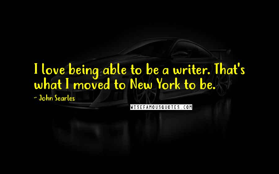 John Searles Quotes: I love being able to be a writer. That's what I moved to New York to be.
