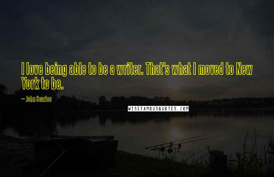 John Searles Quotes: I love being able to be a writer. That's what I moved to New York to be.