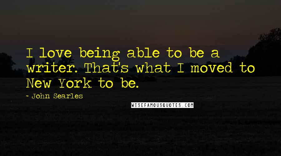 John Searles Quotes: I love being able to be a writer. That's what I moved to New York to be.