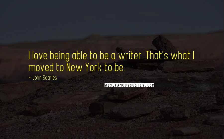 John Searles Quotes: I love being able to be a writer. That's what I moved to New York to be.