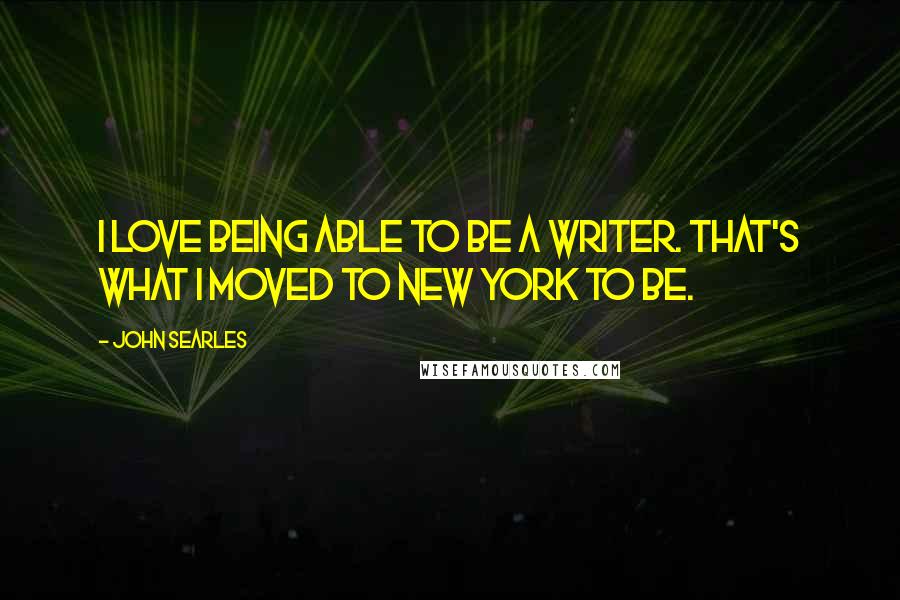 John Searles Quotes: I love being able to be a writer. That's what I moved to New York to be.