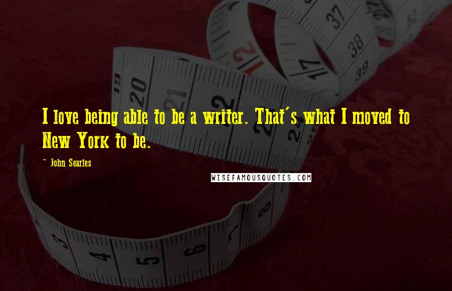 John Searles Quotes: I love being able to be a writer. That's what I moved to New York to be.