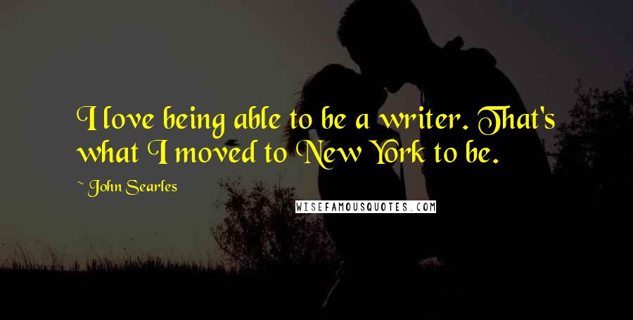John Searles Quotes: I love being able to be a writer. That's what I moved to New York to be.
