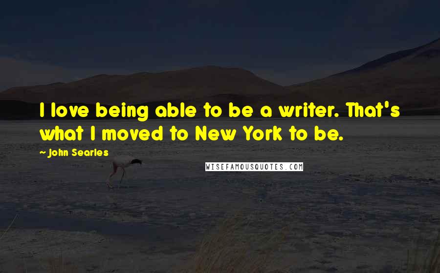 John Searles Quotes: I love being able to be a writer. That's what I moved to New York to be.