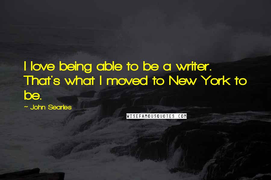 John Searles Quotes: I love being able to be a writer. That's what I moved to New York to be.