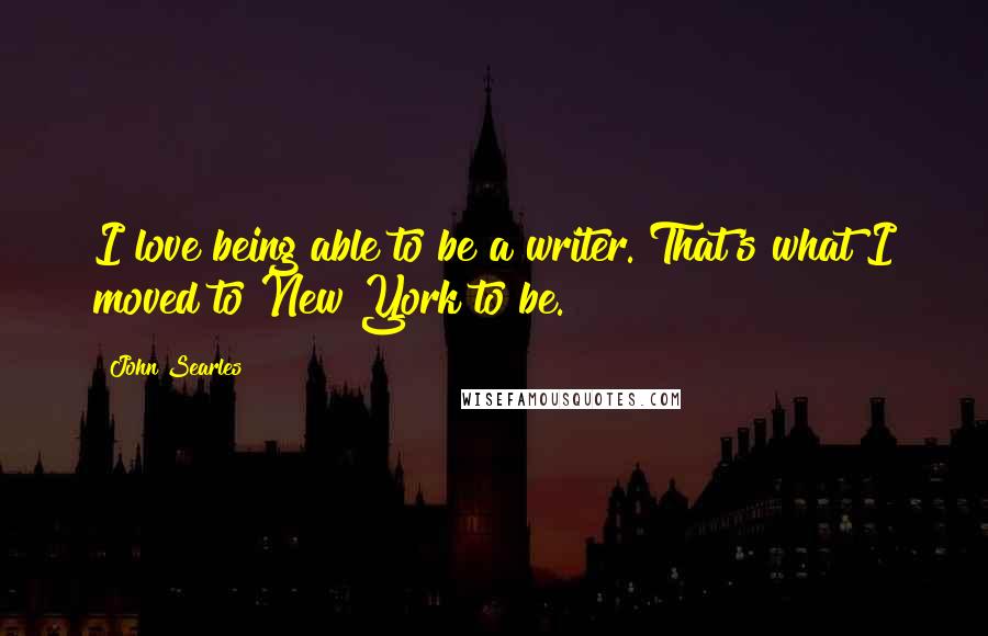 John Searles Quotes: I love being able to be a writer. That's what I moved to New York to be.