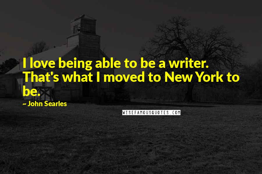John Searles Quotes: I love being able to be a writer. That's what I moved to New York to be.