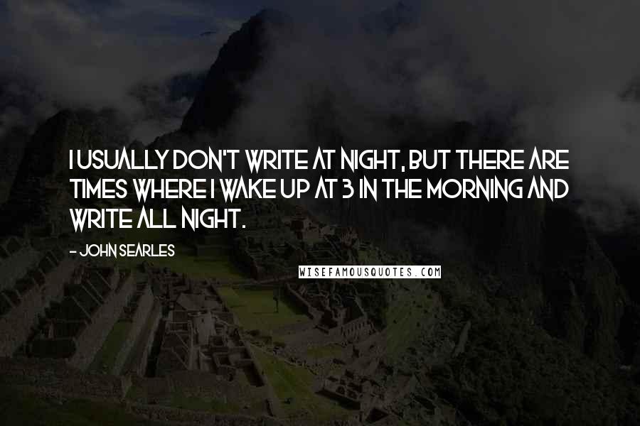John Searles Quotes: I usually don't write at night, but there are times where I wake up at 3 in the morning and write all night.