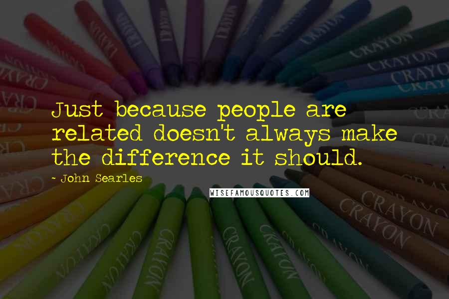 John Searles Quotes: Just because people are related doesn't always make the difference it should.