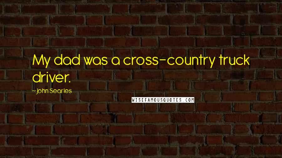 John Searles Quotes: My dad was a cross-country truck driver.