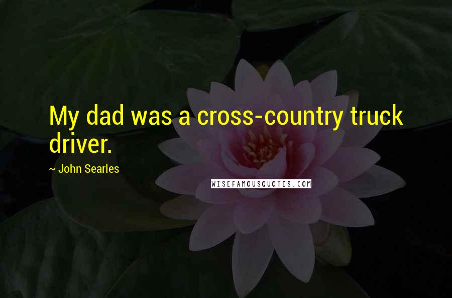 John Searles Quotes: My dad was a cross-country truck driver.