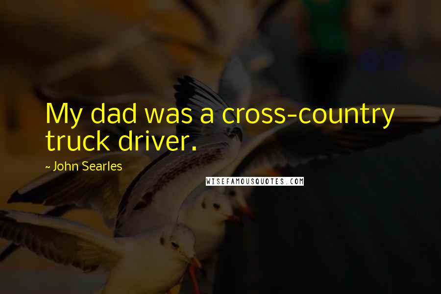 John Searles Quotes: My dad was a cross-country truck driver.