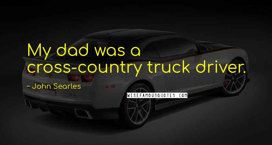 John Searles Quotes: My dad was a cross-country truck driver.