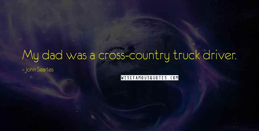 John Searles Quotes: My dad was a cross-country truck driver.