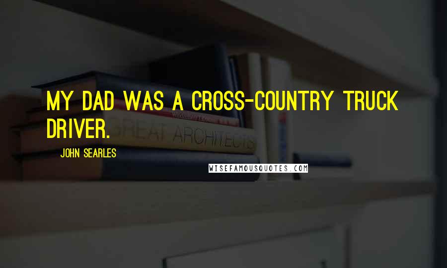 John Searles Quotes: My dad was a cross-country truck driver.