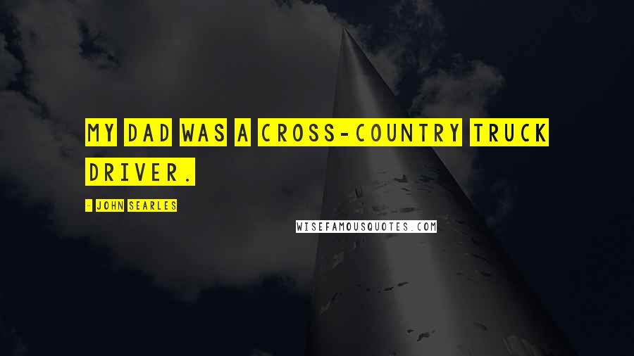 John Searles Quotes: My dad was a cross-country truck driver.