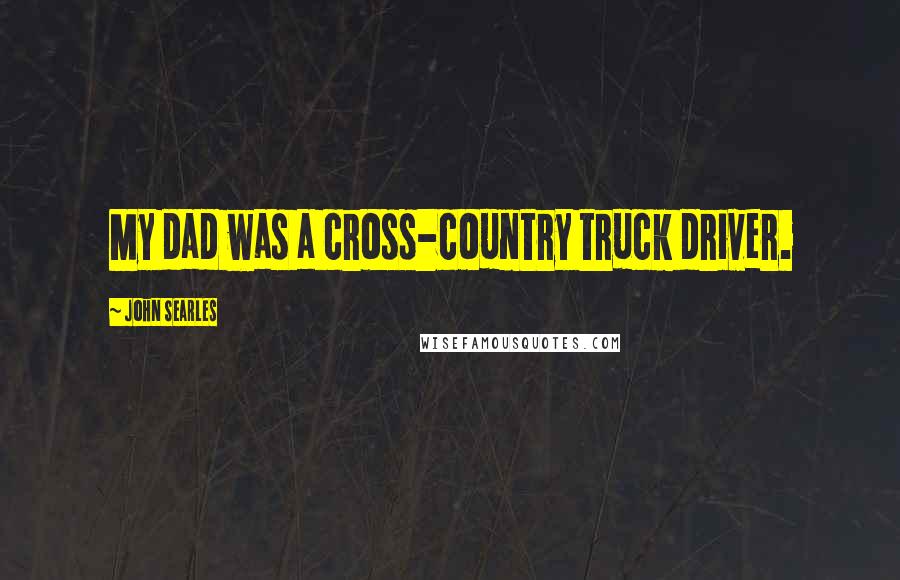 John Searles Quotes: My dad was a cross-country truck driver.
