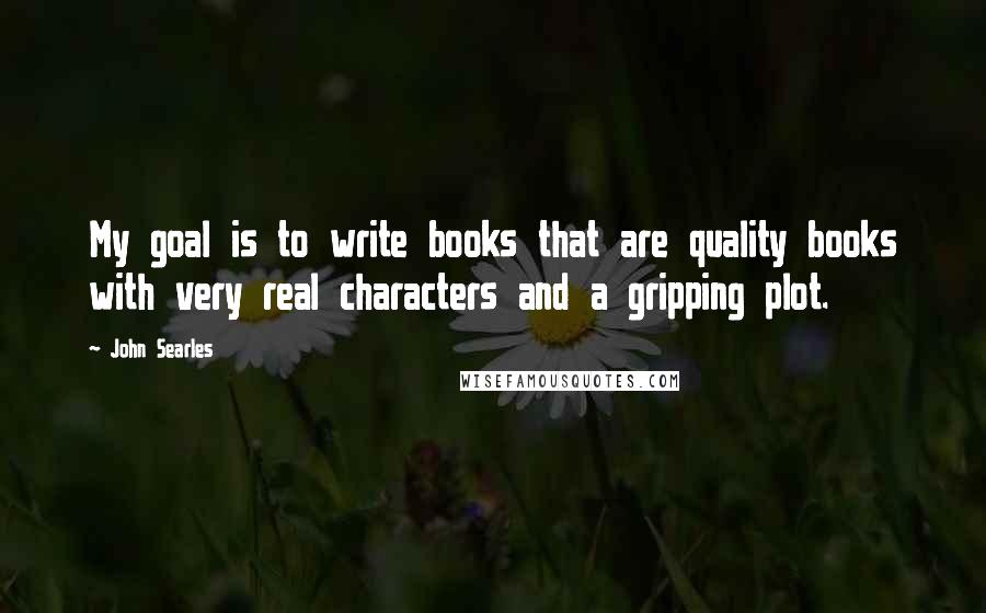 John Searles Quotes: My goal is to write books that are quality books with very real characters and a gripping plot.