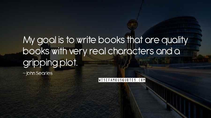 John Searles Quotes: My goal is to write books that are quality books with very real characters and a gripping plot.