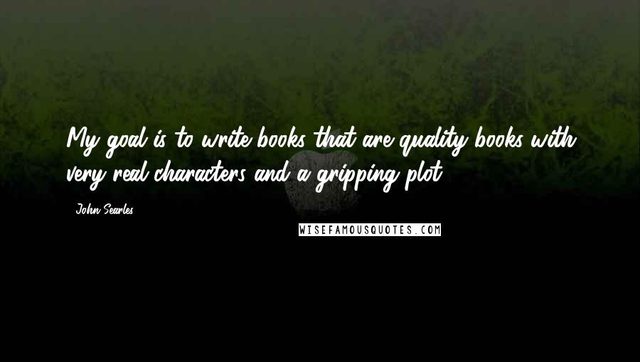 John Searles Quotes: My goal is to write books that are quality books with very real characters and a gripping plot.