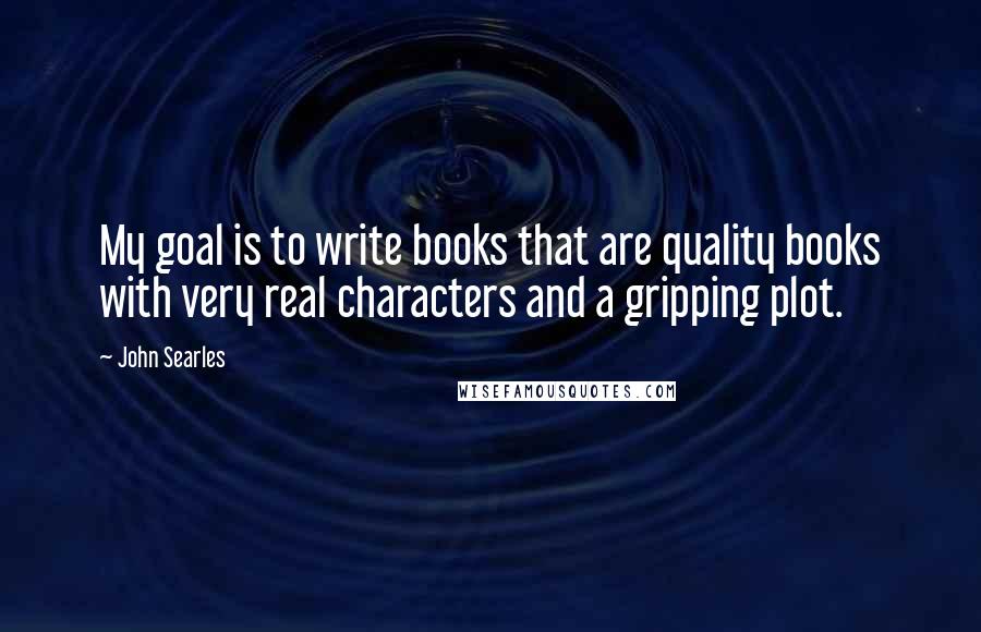 John Searles Quotes: My goal is to write books that are quality books with very real characters and a gripping plot.