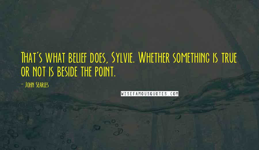 John Searles Quotes: That's what belief does, Sylvie. Whether something is true or not is beside the point.