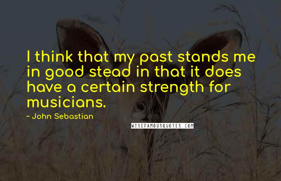 John Sebastian Quotes: I think that my past stands me in good stead in that it does have a certain strength for musicians.