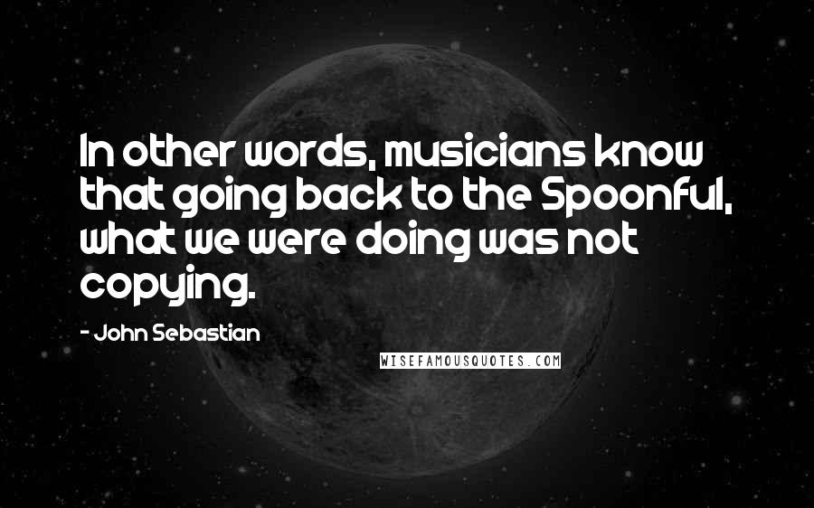 John Sebastian Quotes: In other words, musicians know that going back to the Spoonful, what we were doing was not copying.