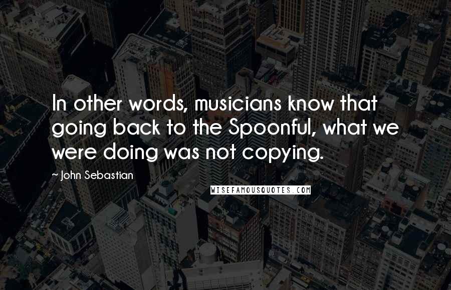 John Sebastian Quotes: In other words, musicians know that going back to the Spoonful, what we were doing was not copying.