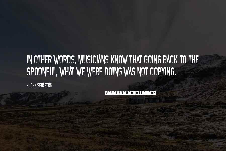 John Sebastian Quotes: In other words, musicians know that going back to the Spoonful, what we were doing was not copying.