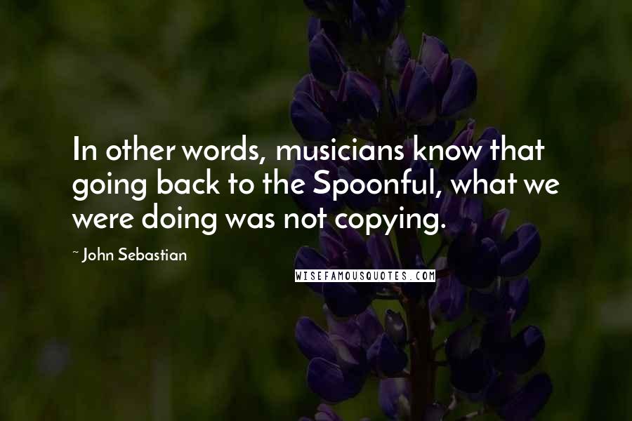 John Sebastian Quotes: In other words, musicians know that going back to the Spoonful, what we were doing was not copying.