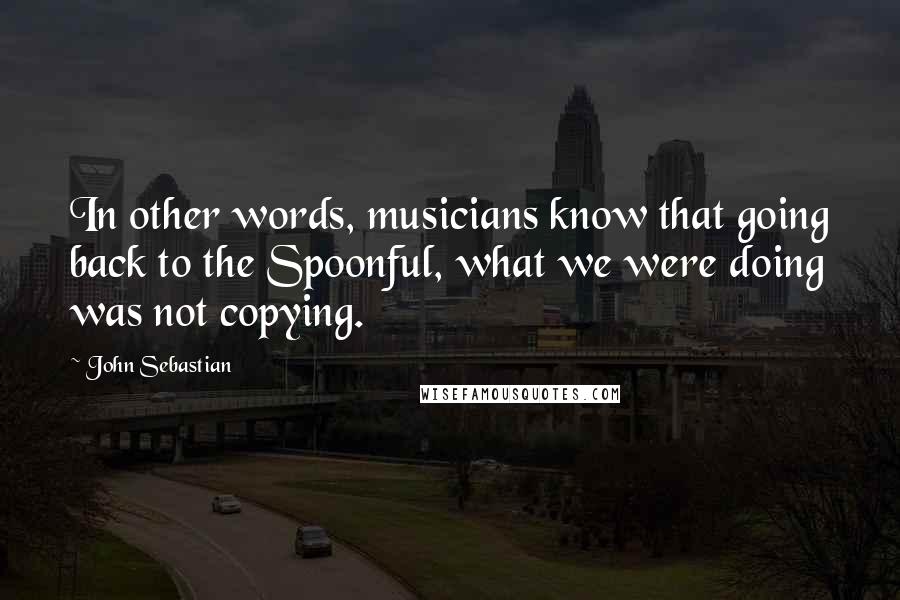 John Sebastian Quotes: In other words, musicians know that going back to the Spoonful, what we were doing was not copying.