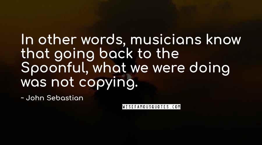 John Sebastian Quotes: In other words, musicians know that going back to the Spoonful, what we were doing was not copying.