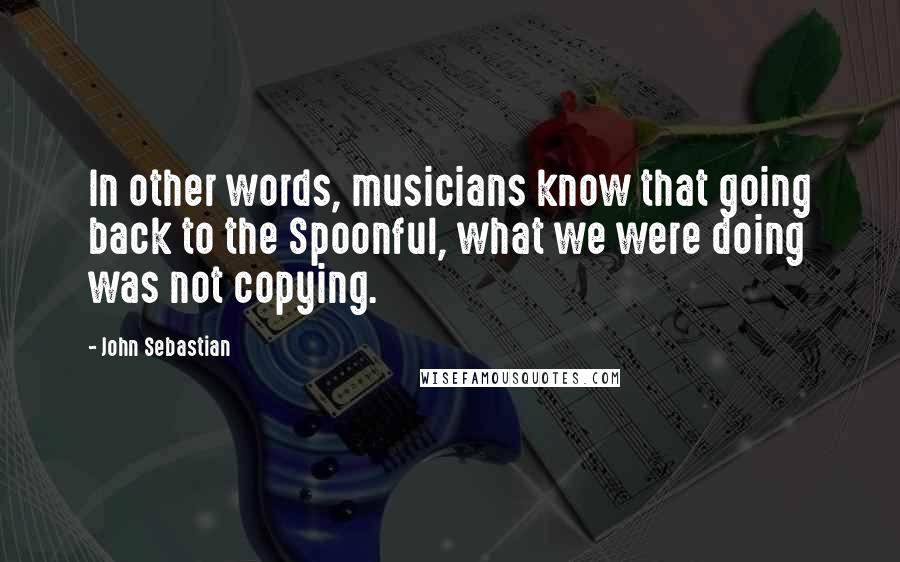 John Sebastian Quotes: In other words, musicians know that going back to the Spoonful, what we were doing was not copying.