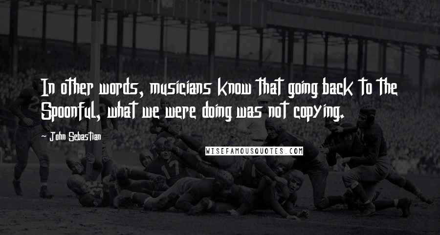 John Sebastian Quotes: In other words, musicians know that going back to the Spoonful, what we were doing was not copying.