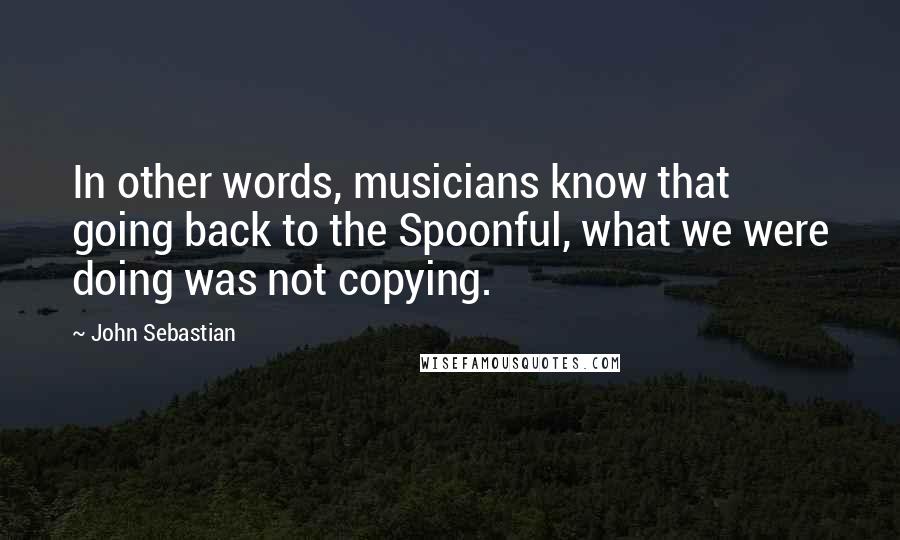 John Sebastian Quotes: In other words, musicians know that going back to the Spoonful, what we were doing was not copying.