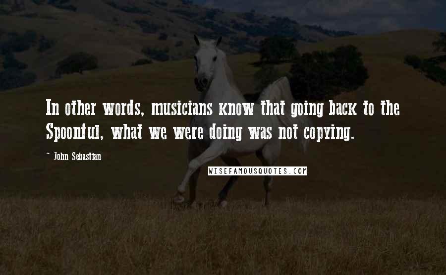 John Sebastian Quotes: In other words, musicians know that going back to the Spoonful, what we were doing was not copying.
