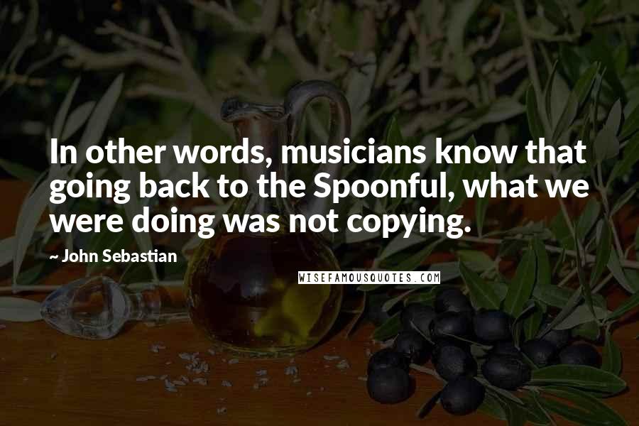 John Sebastian Quotes: In other words, musicians know that going back to the Spoonful, what we were doing was not copying.