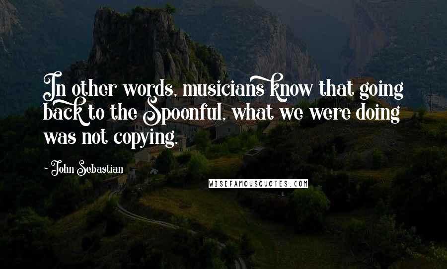 John Sebastian Quotes: In other words, musicians know that going back to the Spoonful, what we were doing was not copying.