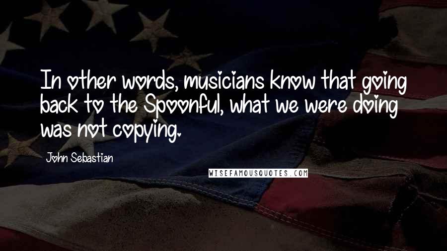 John Sebastian Quotes: In other words, musicians know that going back to the Spoonful, what we were doing was not copying.