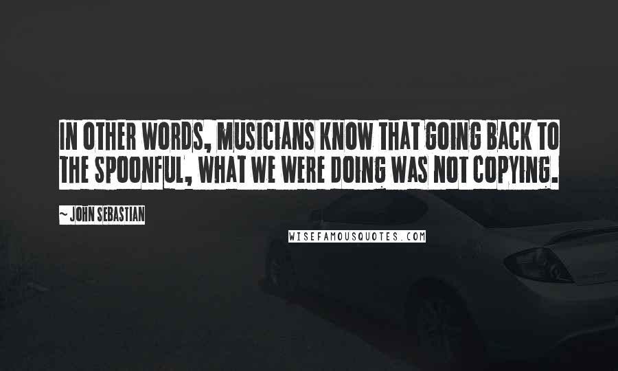 John Sebastian Quotes: In other words, musicians know that going back to the Spoonful, what we were doing was not copying.