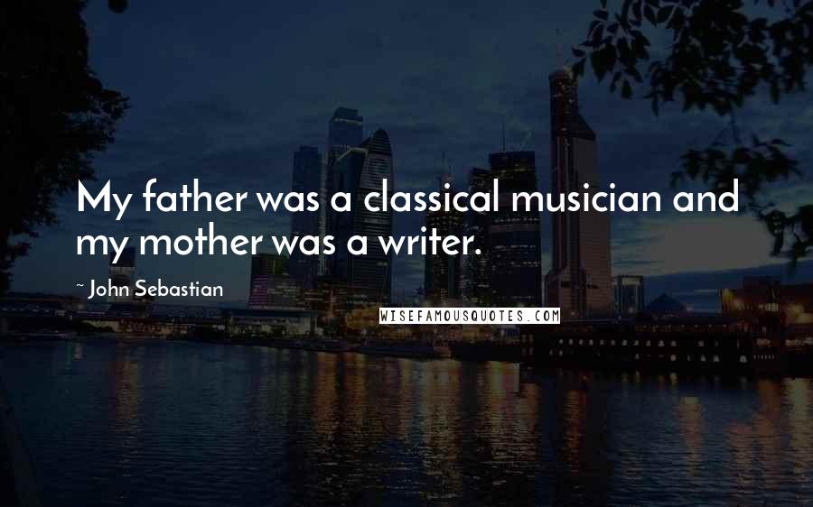 John Sebastian Quotes: My father was a classical musician and my mother was a writer.