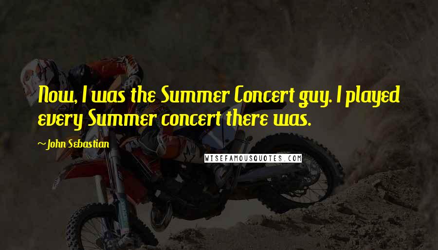 John Sebastian Quotes: Now, I was the Summer Concert guy. I played every Summer concert there was.