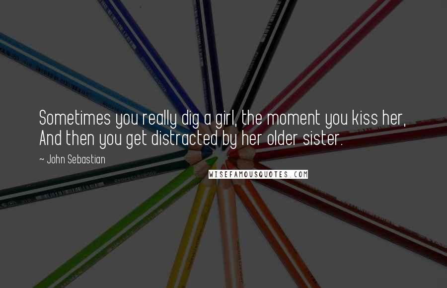 John Sebastian Quotes: Sometimes you really dig a girl, the moment you kiss her, And then you get distracted by her older sister.