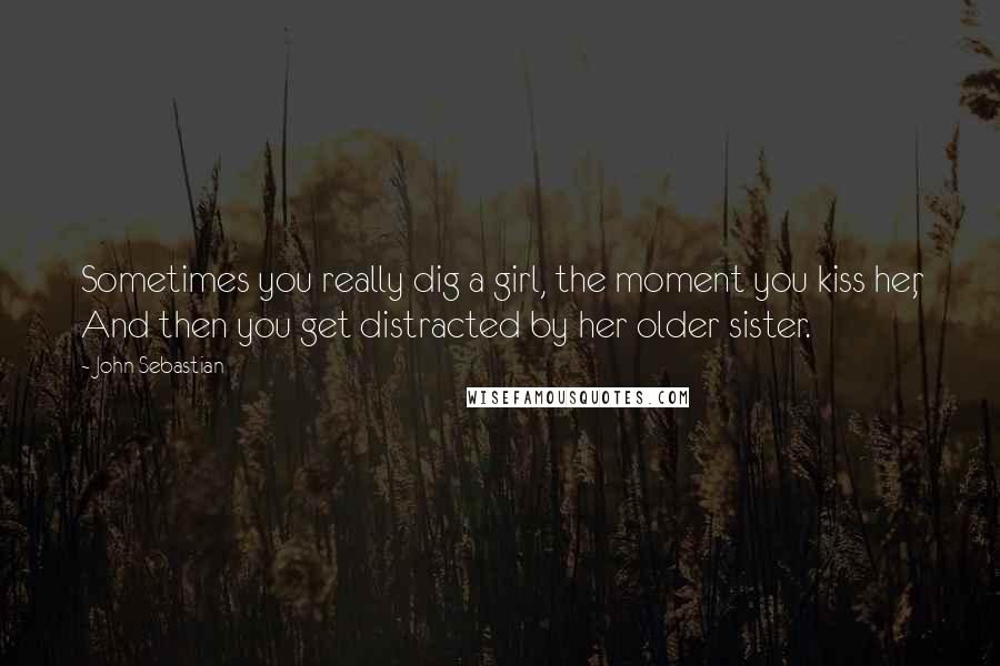 John Sebastian Quotes: Sometimes you really dig a girl, the moment you kiss her, And then you get distracted by her older sister.