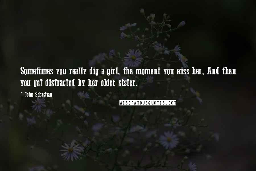 John Sebastian Quotes: Sometimes you really dig a girl, the moment you kiss her, And then you get distracted by her older sister.