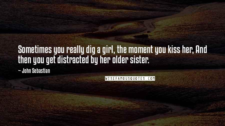 John Sebastian Quotes: Sometimes you really dig a girl, the moment you kiss her, And then you get distracted by her older sister.