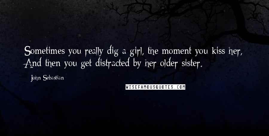 John Sebastian Quotes: Sometimes you really dig a girl, the moment you kiss her, And then you get distracted by her older sister.